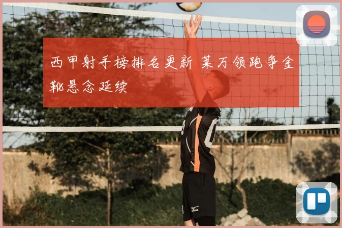 西甲射手榜排名更新 莱万领跑争金靴悬念延续