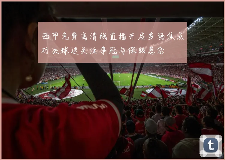 西甲免费高清线直播开启多场焦点对决球迷关注争冠与保级悬念