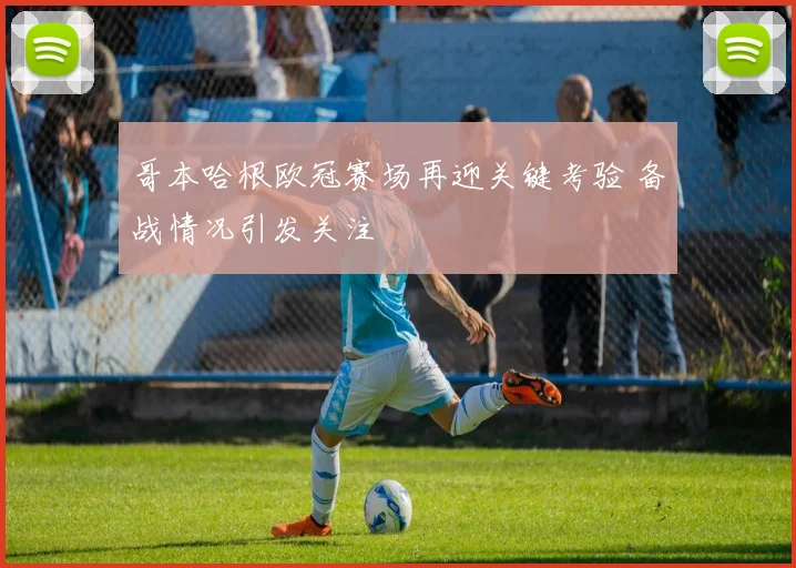 哥本哈根欧冠赛场再迎关键考验 备战情况引发关注
