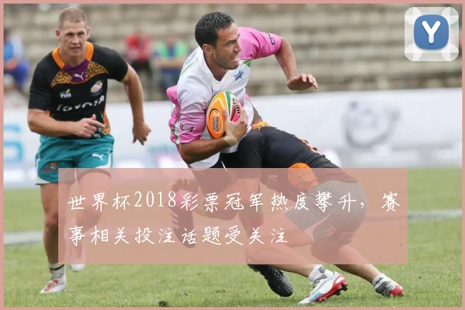 世界杯2018彩票冠军热度攀升，赛事相关投注话题受关注
