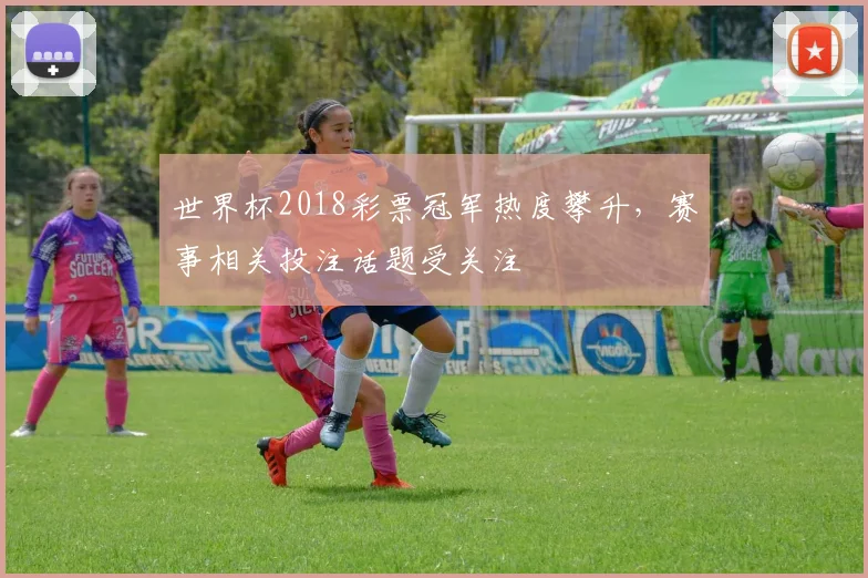 世界杯2018彩票冠军热度攀升，赛事相关投注话题受关注