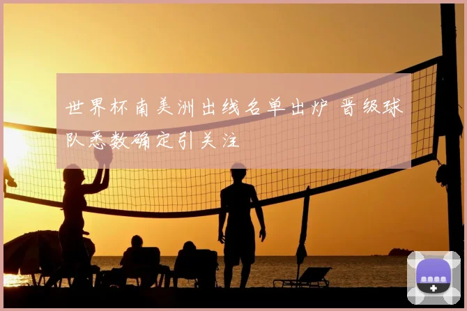 世界杯南美洲出线名单出炉 晋级球队悉数确定引关注