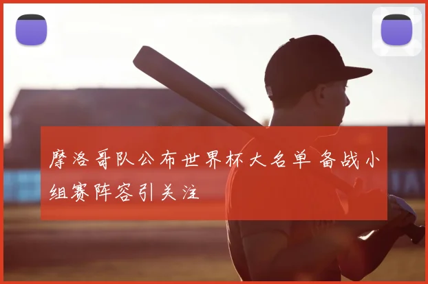 摩洛哥队公布世界杯大名单 备战小组赛阵容引关注