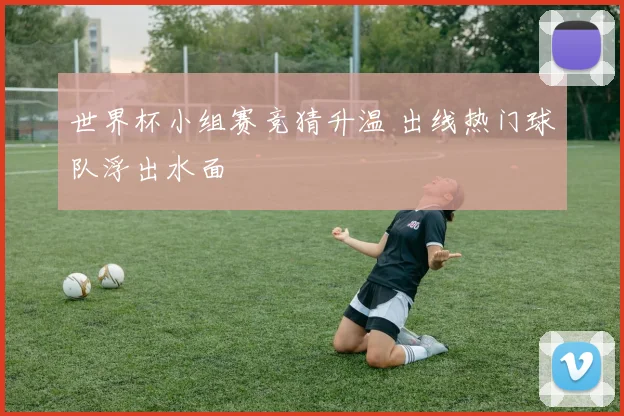 世界杯小组赛竞猜升温 出线热门球队浮出水面