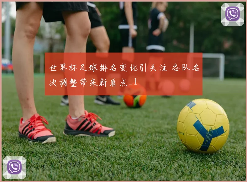 世界杯足球排名变化引关注 各队名次调整带来新看点_1