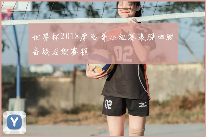 世界杯2018摩洛哥小组赛表现回顾备战后续赛程