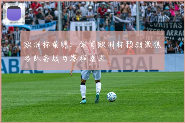 欧洲杯前瞻：体育欧洲杯预测聚焦各队备战与赛程看点