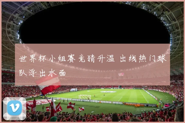 世界杯小组赛竞猜升温 出线热门球队浮出水面
