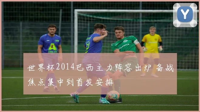 世界杯2014巴西主力阵容出炉 备战焦点集中到首发安排