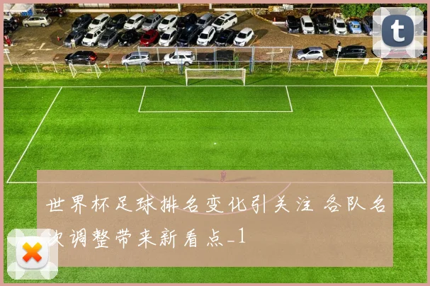世界杯足球排名变化引关注 各队名次调整带来新看点_1